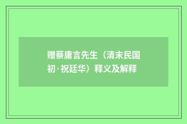 赠蔡庸言先生（清末民国初·祝廷华）释义及解释