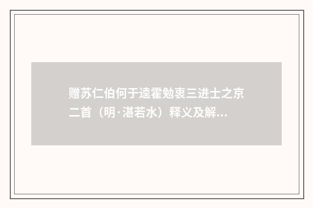 赠苏仁伯何于逵霍勉衷三进士之京二首（明·湛若水）释义及解释