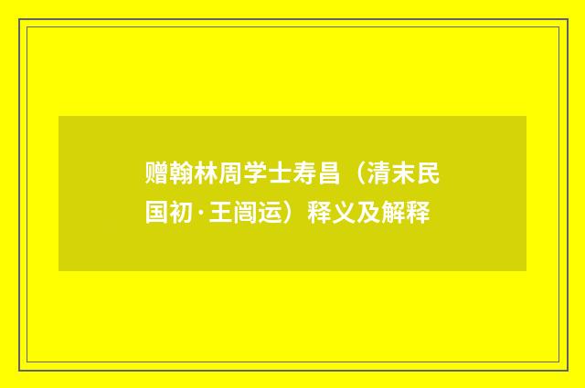 赠翰林周学士寿昌（清末民国初·王闿运）释义及解释
