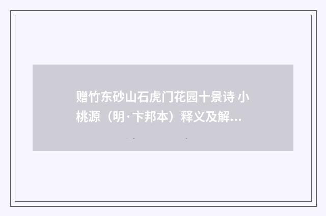 赠竹东砂山石虎门花园十景诗 小桃源（明·卞邦本）释义及解释