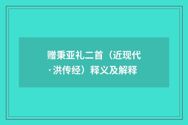 赠秉亚礼二首（近现代·洪传经）释义及解释