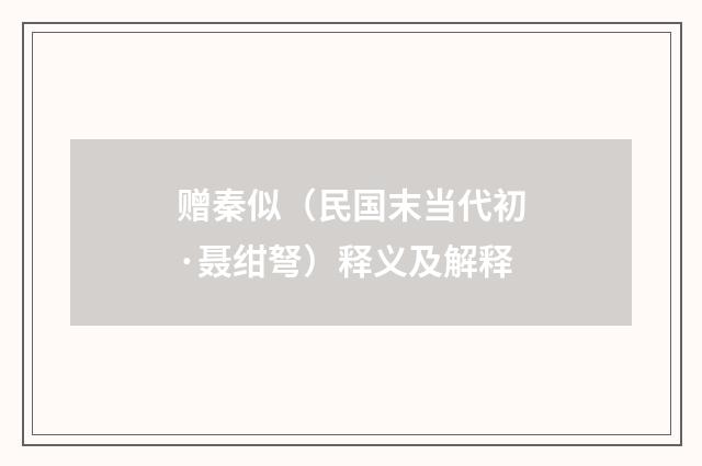 赠秦似（民国末当代初·聂绀弩）释义及解释