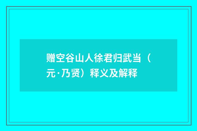 赠空谷山人徐君归武当（元·乃贤）释义及解释