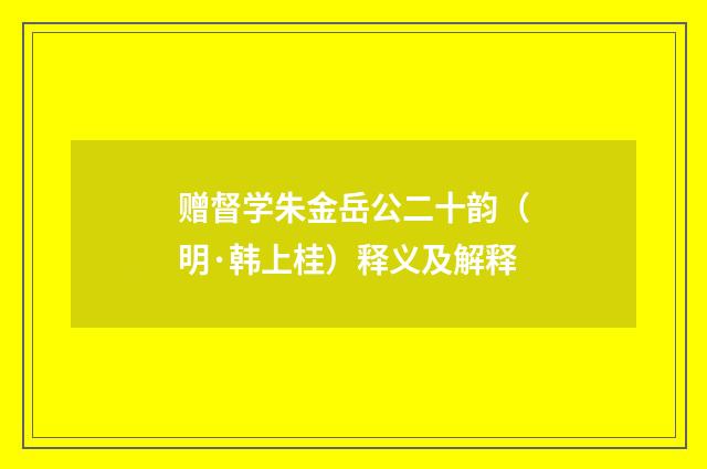 赠督学朱金岳公二十韵（明·韩上桂）释义及解释