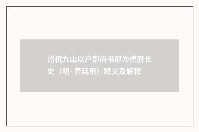 赠祝九山以户部尚书郎为德府长史（明·黄廷用）释义及解释