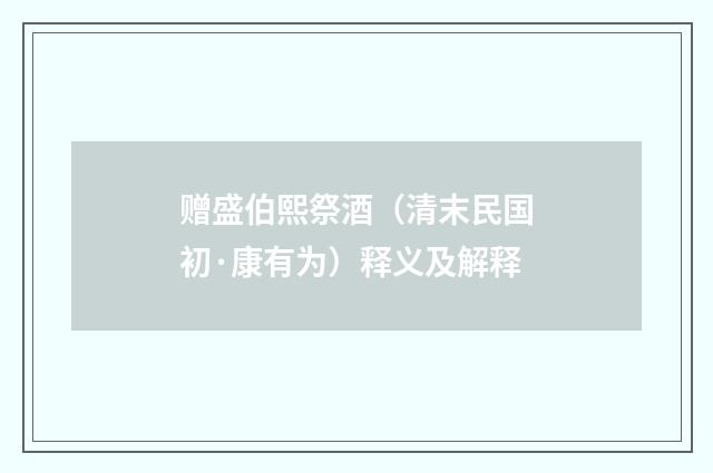 赠盛伯熙祭酒（清末民国初·康有为）释义及解释