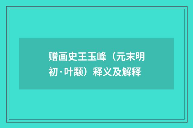 赠画史王玉峰（元末明初·叶颙）释义及解释