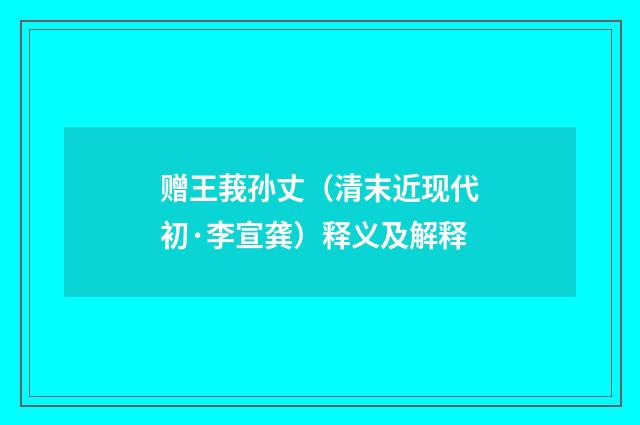 赠王莪孙丈（清末近现代初·李宣龚）释义及解释