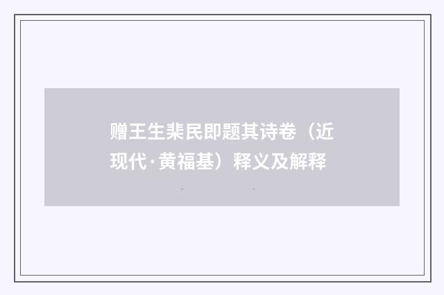 赠王生棐民即题其诗卷（近现代·黄福基）释义及解释