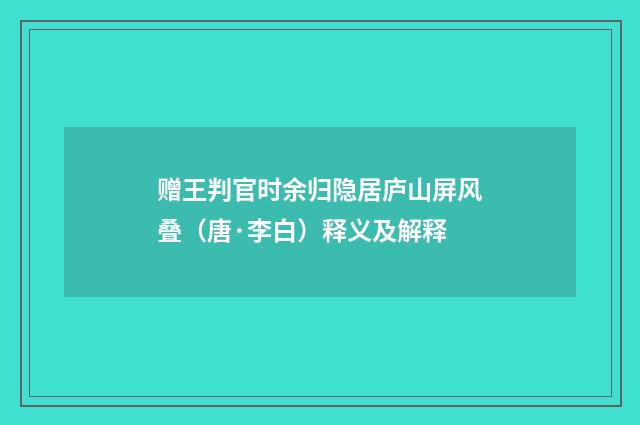 赠王判官时余归隐居庐山屏风叠（唐·李白）释义及解释