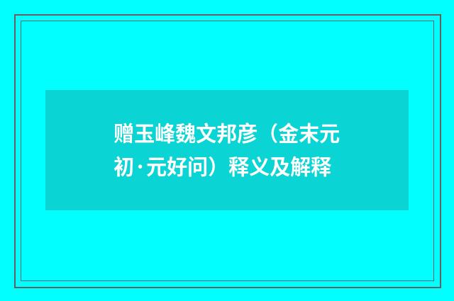 赠玉峰魏文邦彦（金末元初·元好问）释义及解释