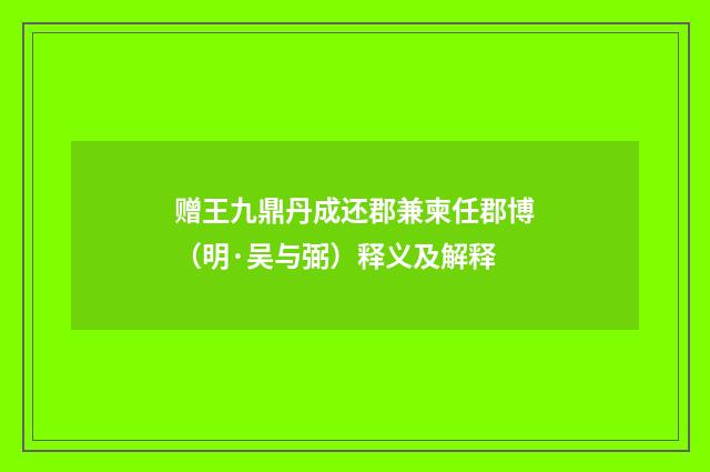 赠王九鼎丹成还郡兼柬任郡博（明·吴与弼）释义及解释