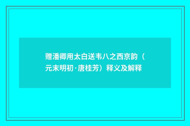赠潘卿用太白送韦八之西京韵（元末明初·唐桂芳）释义及解释