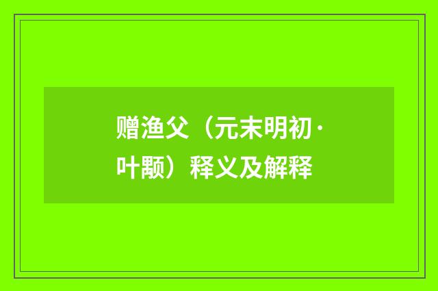 赠渔父（元末明初·叶颙）释义及解释