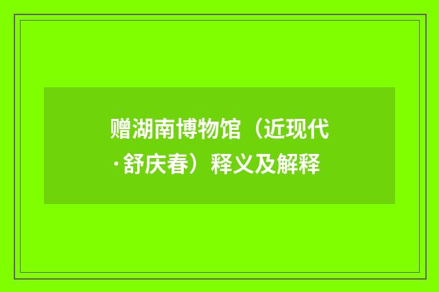 赠湖南博物馆（近现代·舒庆春）释义及解释