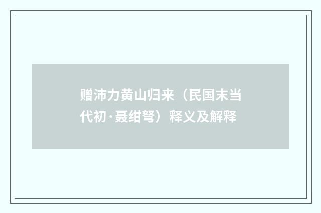 赠沛力黄山归来（民国末当代初·聂绀弩）释义及解释