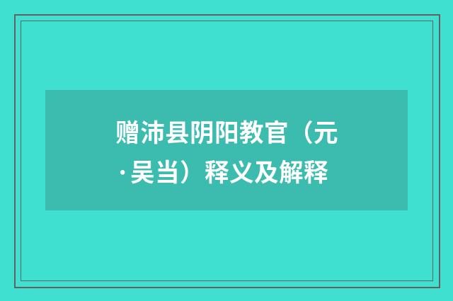 赠沛县阴阳教官（元·吴当）释义及解释