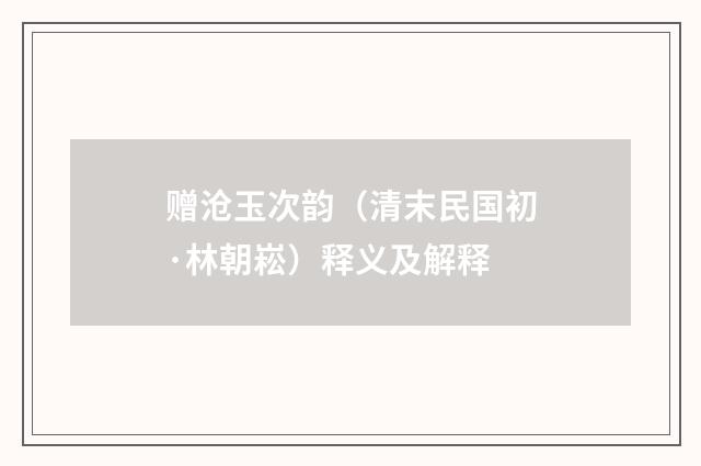 赠沧玉次韵（清末民国初·林朝崧）释义及解释