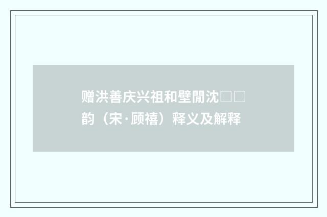 赠洪善庆兴祖和壁閒沈□□韵（宋·顾禧）释义及解释