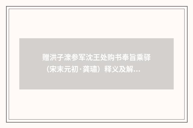 赠洪子潨参军沈王处购书奉旨乘驿（宋末元初·龚璛）释义及解释