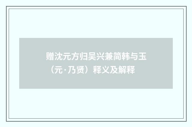 赠沈元方归吴兴兼简韩与玉（元·乃贤）释义及解释
