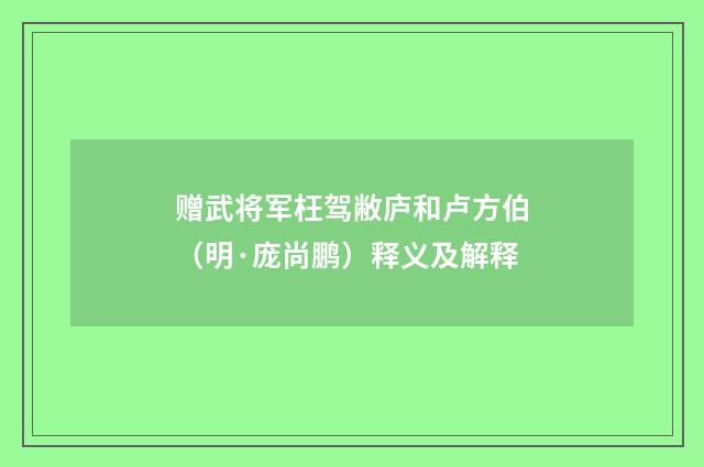赠武将军枉驾敝庐和卢方伯（明·庞尚鹏）释义及解释