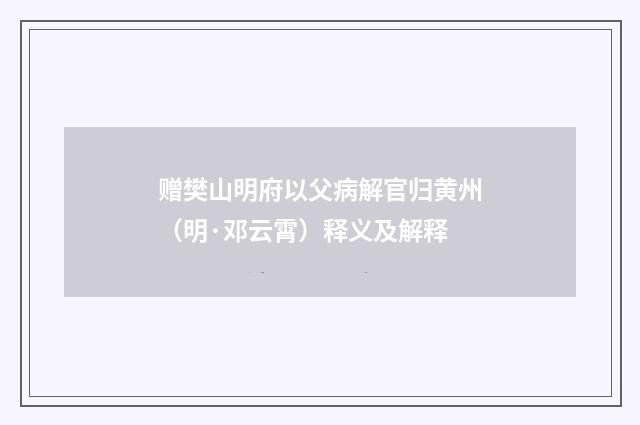 赠樊山明府以父病解官归黄州（明·邓云霄）释义及解释