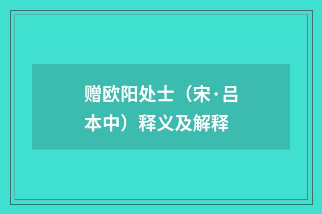 赠欧阳处士（宋·吕本中）释义及解释