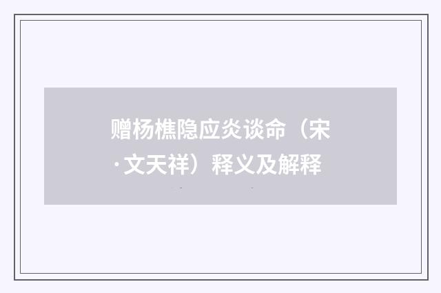 赠杨樵隐应炎谈命（宋·文天祥）释义及解释