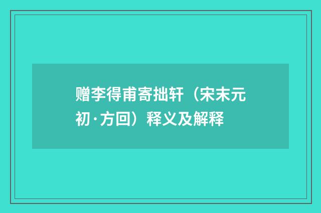赠李得甫寄拙轩（宋末元初·方回）释义及解释