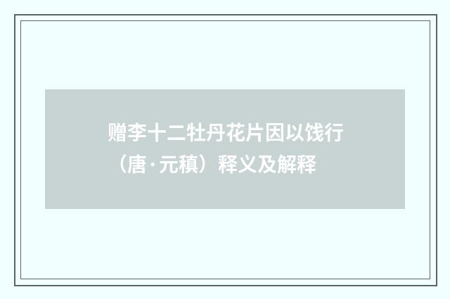 赠李十二牡丹花片因以饯行（唐·元稹）释义及解释