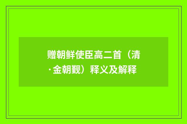 赠朝鲜使臣高二首（清·金朝觐）释义及解释