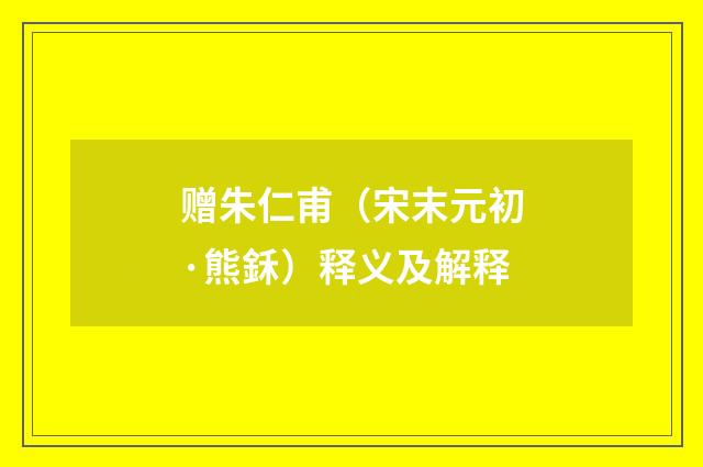 赠朱仁甫（宋末元初·熊鉌）释义及解释