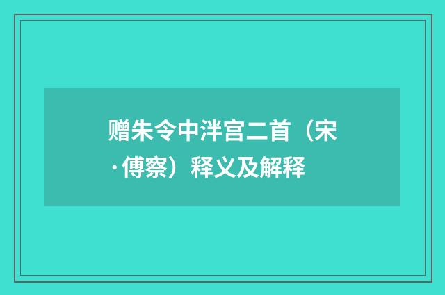 赠朱令中泮宫二首（宋·傅察）释义及解释