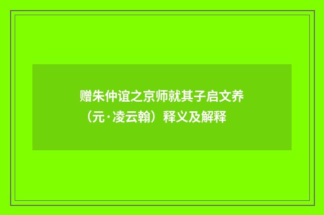 赠朱仲谊之京师就其子启文养（元·凌云翰）释义及解释