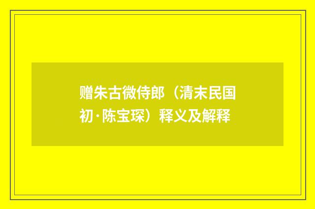 赠朱古微侍郎（清末民国初·陈宝琛）释义及解释