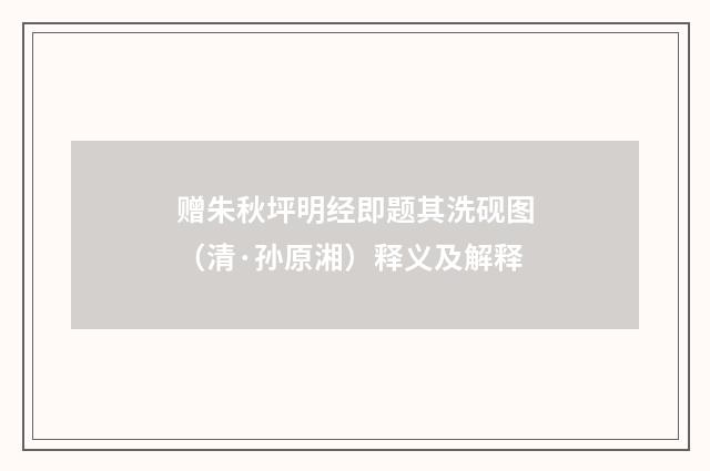 赠朱秋坪明经即题其洗砚图（清·孙原湘）释义及解释