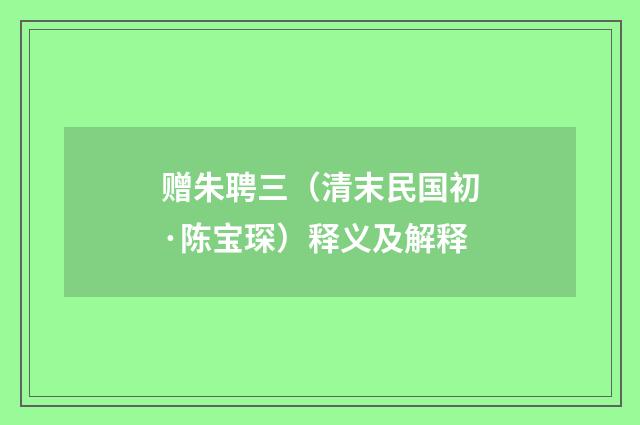 赠朱聘三（清末民国初·陈宝琛）释义及解释
