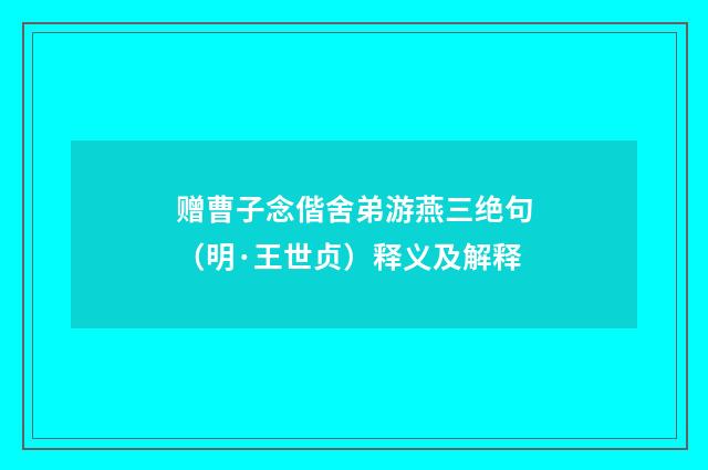 赠曹子念偕舍弟游燕三绝句（明·王世贞）释义及解释