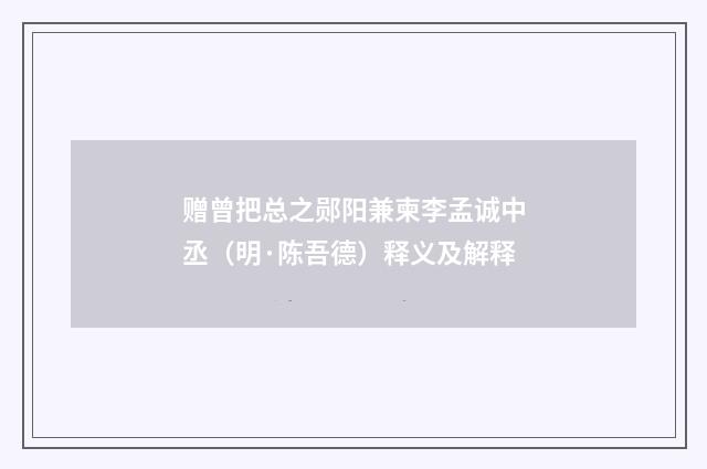 赠曾把总之郧阳兼柬李孟诚中丞（明·陈吾德）释义及解释