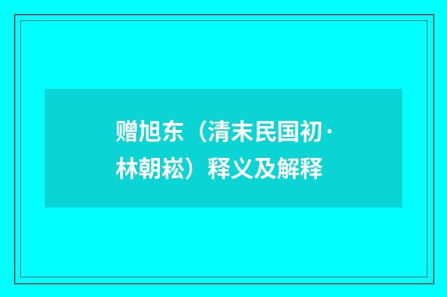 赠旭东（清末民国初·林朝崧）释义及解释