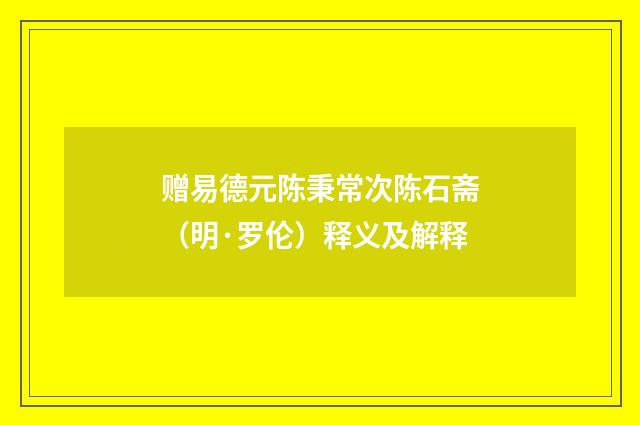 赠易德元陈秉常次陈石斋（明·罗伦）释义及解释