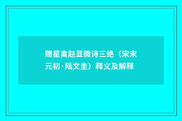 赠星禽赵显微诗三绝（宋末元初·陆文圭）释义及解释