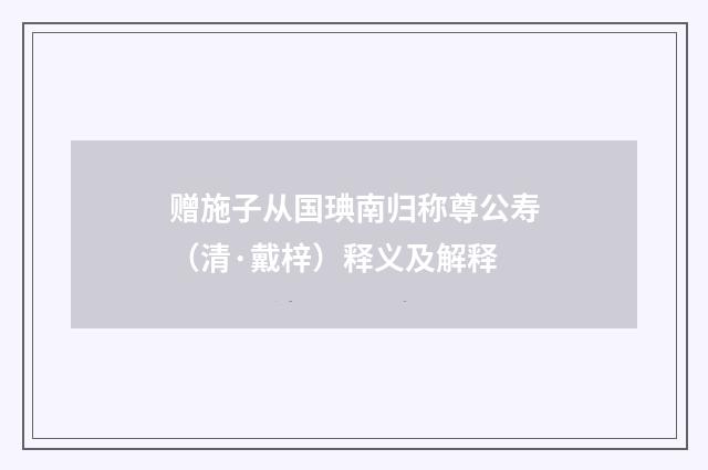赠施子从国琠南归称尊公寿（清·戴梓）释义及解释