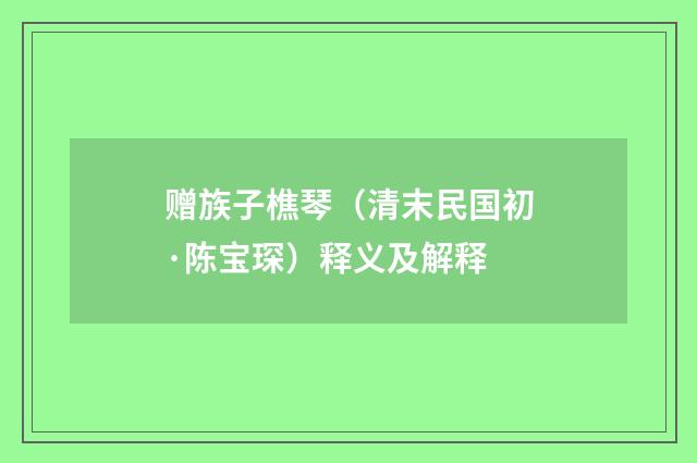 赠族子樵琴（清末民国初·陈宝琛）释义及解释