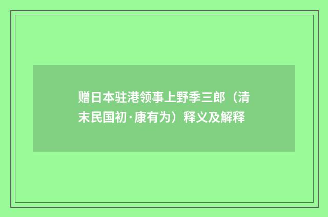 赠日本驻港领事上野季三郎（清末民国初·康有为）释义及解释