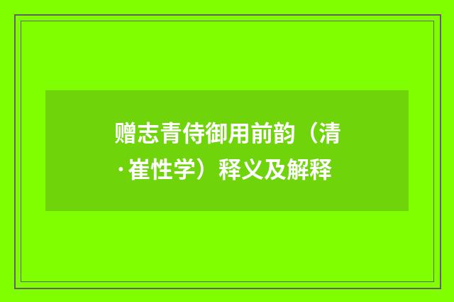 赠志青侍御用前韵（清·崔性学）释义及解释