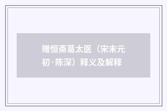 赠恒斋葛太医（宋末元初·陈深）释义及解释