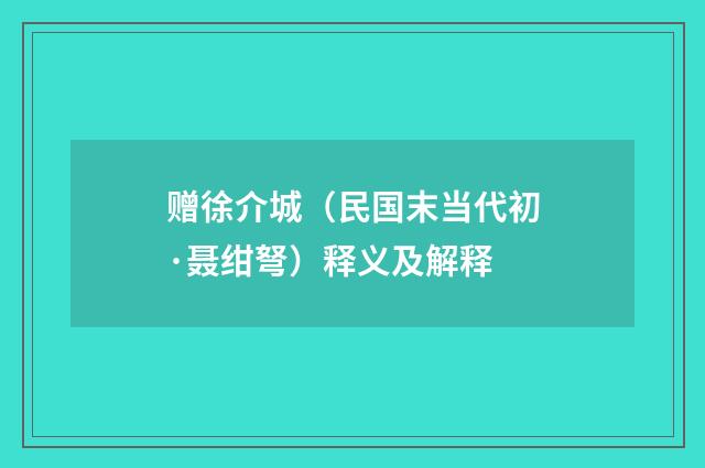 赠徐介城（民国末当代初·聂绀弩）释义及解释