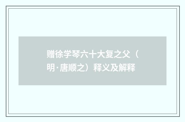 赠徐学琴六十大复之父（明·唐顺之）释义及解释